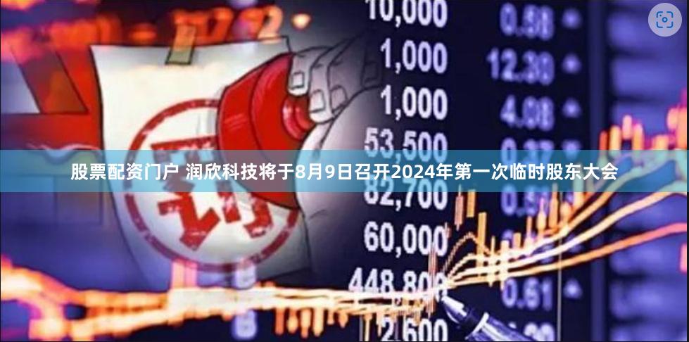 股票配资门户 润欣科技将于8月9日召开2024年第一次临时股东大会