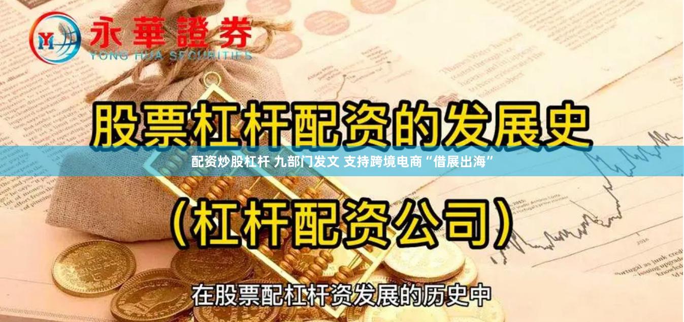 配资炒股杠杆 九部门发文 支持跨境电商“借展出海”