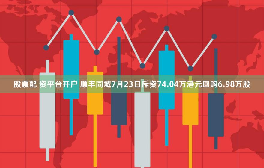 股票配 资平台开户 顺丰同城7月23日斥资74.04万港元回购6.98万股