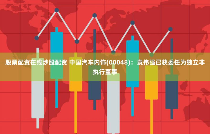 股票配资在线炒股配资 中国汽车内饰(00048)：袁伟强已获委任为独立非执行董事