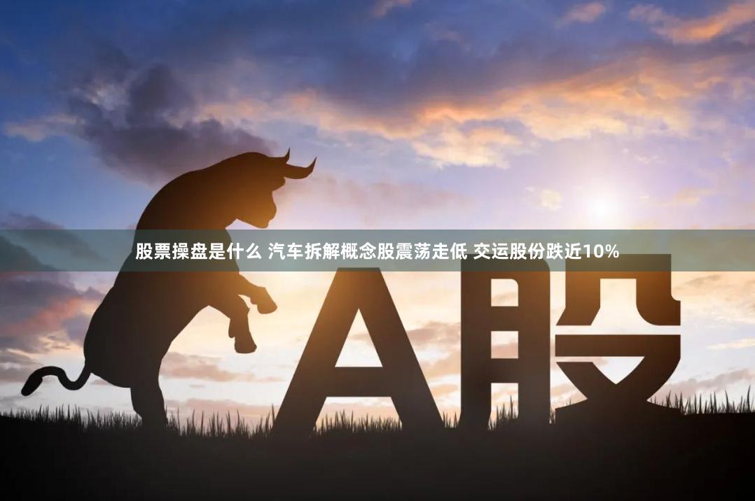 股票操盘是什么 汽车拆解概念股震荡走低 交运股份跌近10%