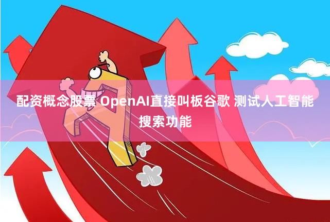 配资概念股票 OpenAI直接叫板谷歌 测试人工智能搜索功能