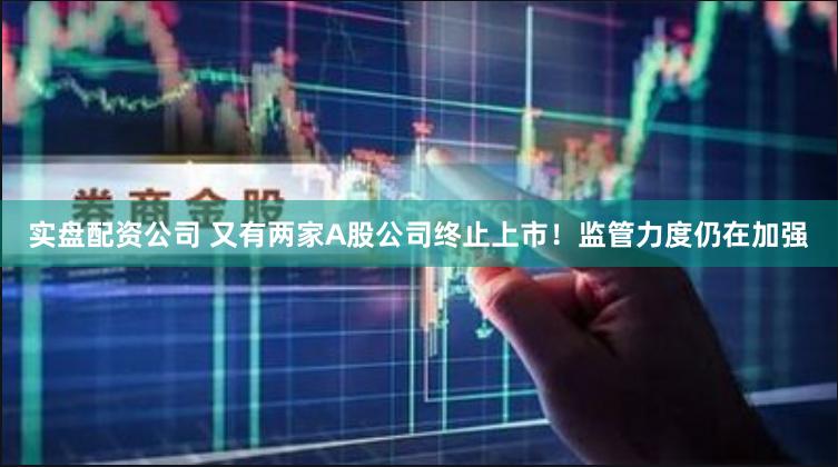 实盘配资公司 又有两家A股公司终止上市！监管力度仍在加强