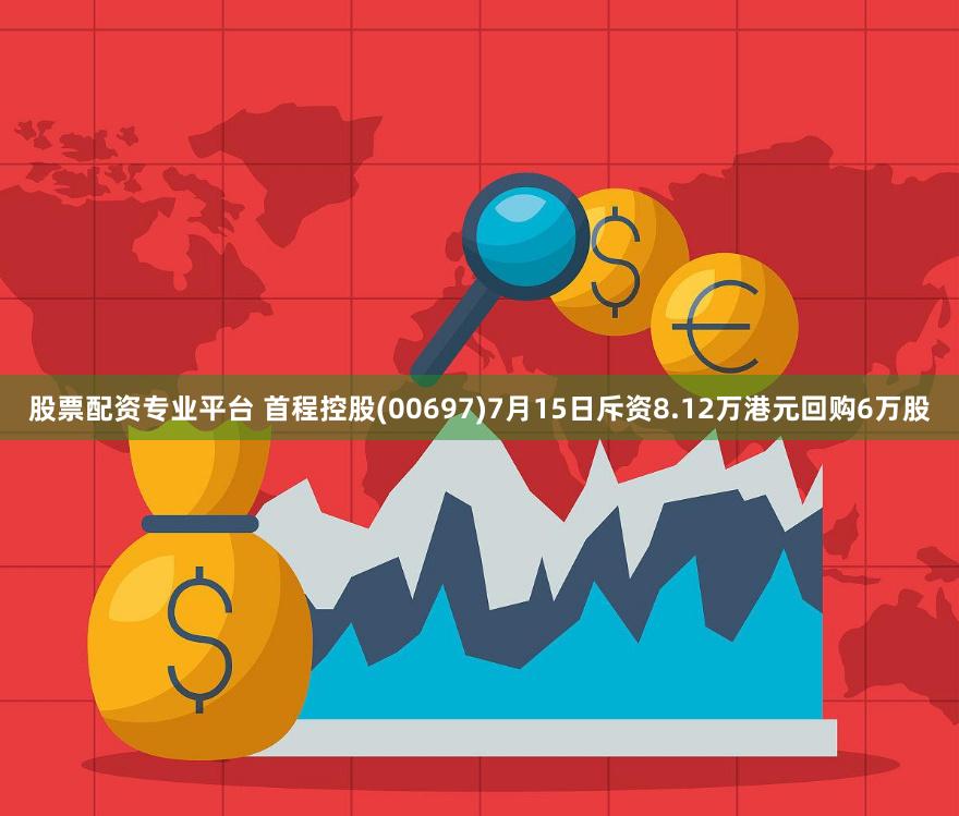 股票配资专业平台 首程控股(00697)7月15日斥资8.12万港元回购6万股