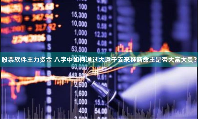 股票软件主力资金 八字中如何通过大运干支来推断命主是否大富大贵？