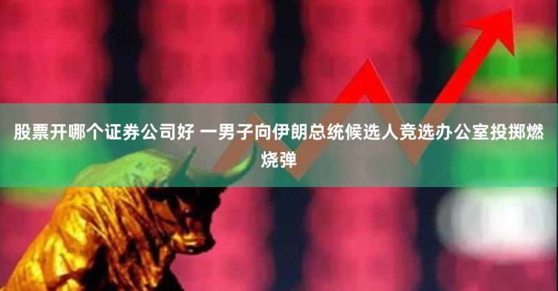 股票开哪个证券公司好 一男子向伊朗总统候选人竞选办公室投掷燃烧弹