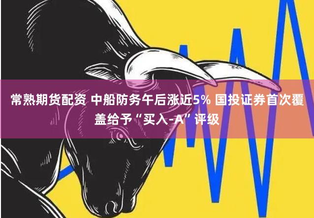 常熟期货配资 中船防务午后涨近5% 国投证券首次覆盖给予“买入-A”评级