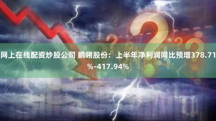 网上在线配资炒股公司 鹏翎股份：上半年净利润同比预增378.71%-417.94%