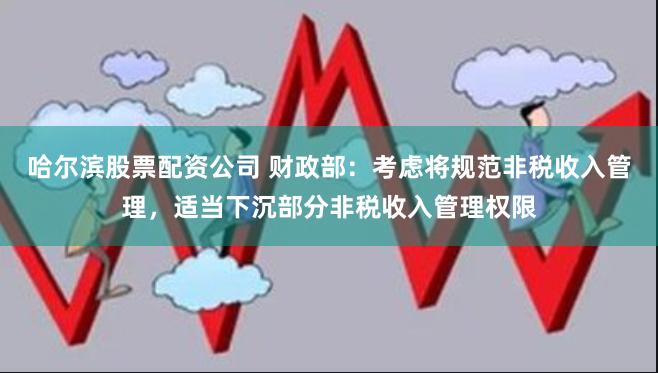 哈尔滨股票配资公司 财政部：考虑将规范非税收入管理，适当下沉部分非税收入管理权限