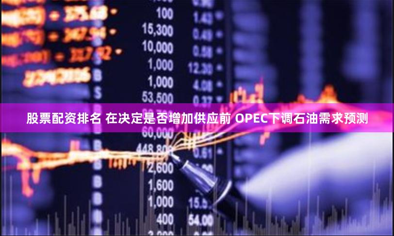 股票配资排名 在决定是否增加供应前 OPEC下调石油需求预测