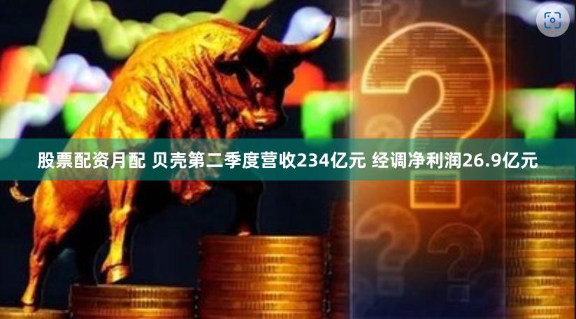 股票配资月配 贝壳第二季度营收234亿元 经调净利润26.9亿元