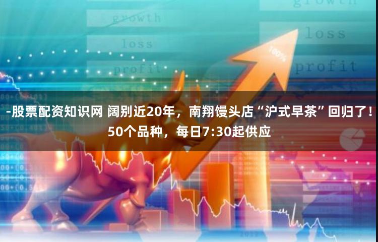 -股票配资知识网 阔别近20年，南翔馒头店“沪式早茶”回归了！50个品种，每日7:30起供应