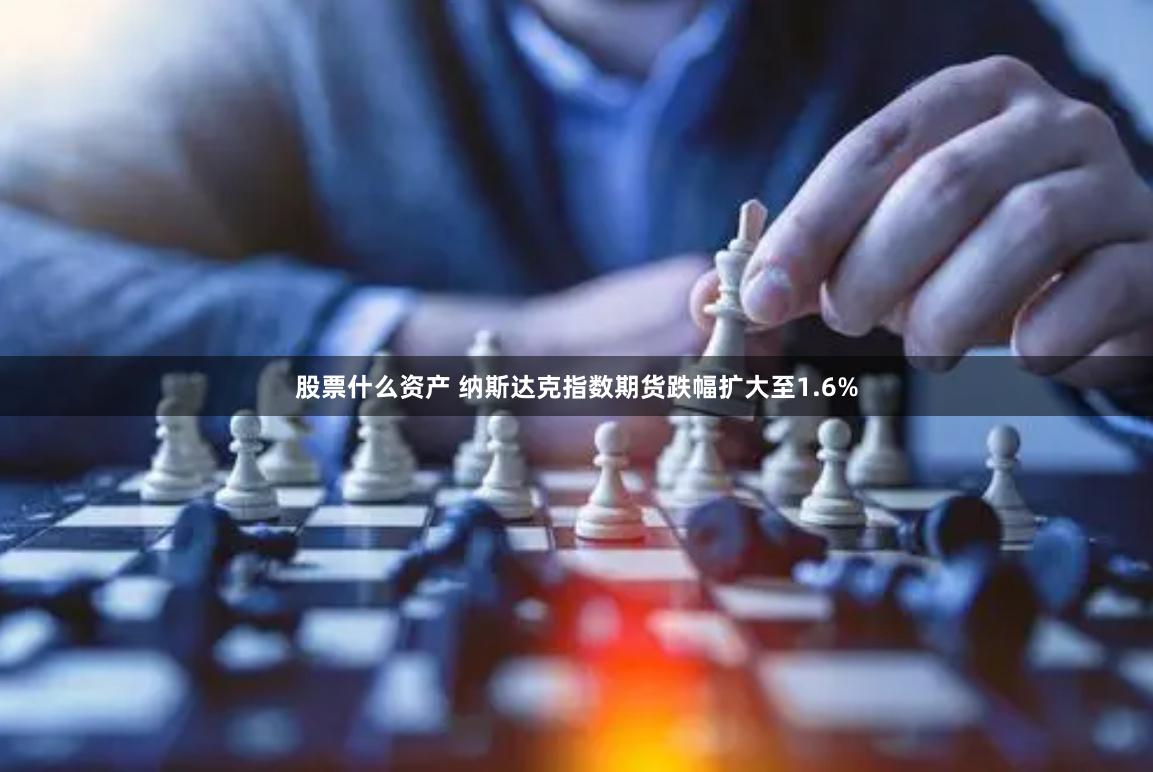 股票什么资产 纳斯达克指数期货跌幅扩大至1.6%