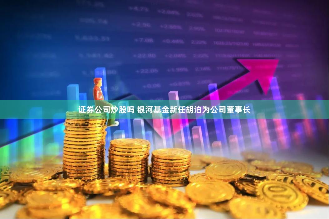 证券公司炒股吗 银河基金新任胡泊为公司董事长