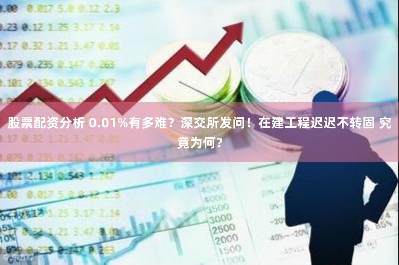 股票配资分析 0.01%有多难？深交所发问！在建工程迟迟不转固 究竟为何？