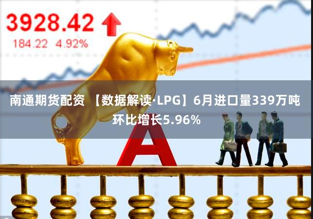 南通期货配资 【数据解读·LPG】6月进口量339万吨 环比增长5.96%