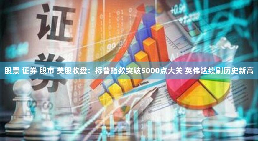 股票 证券 股市 美股收盘：标普指数突破5000点大关 英伟达续刷历史新高