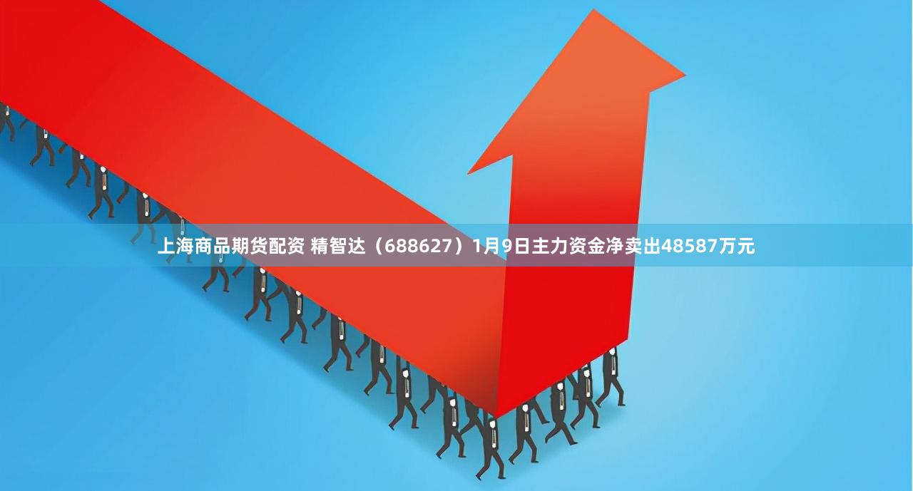 上海商品期货配资 精智达（688627）1月9日主力资金净卖出48587万元