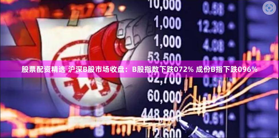 股票配资精选 沪深B股市场收盘：B股指数下跌072% 成份B指下跌096%