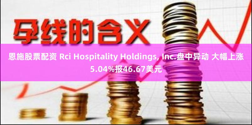 恩施股票配资 Rci Hospitality Holdings, Inc.盘中异动 大幅上涨5.04%报46.67美元