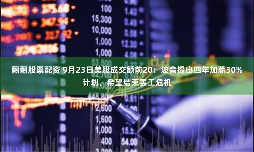 翻翻股票配资 9月23日美股成交额前20：波音提出四年加薪30%计划，希望结束罢工危机