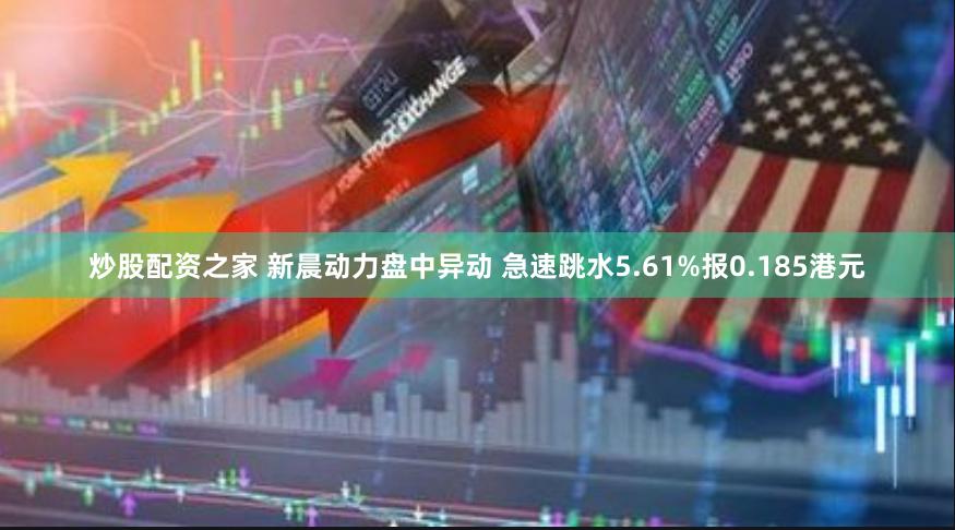 炒股配资之家 新晨动力盘中异动 急速跳水5.61%报0.185港元