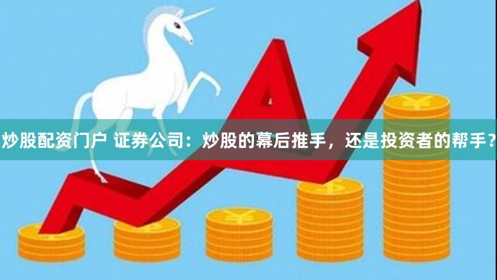 炒股配资门户 证券公司：炒股的幕后推手，还是投资者的帮手？