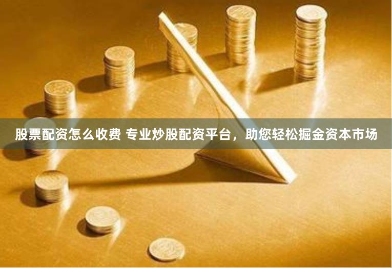 股票配资怎么收费 专业炒股配资平台，助您轻松掘金资本市场