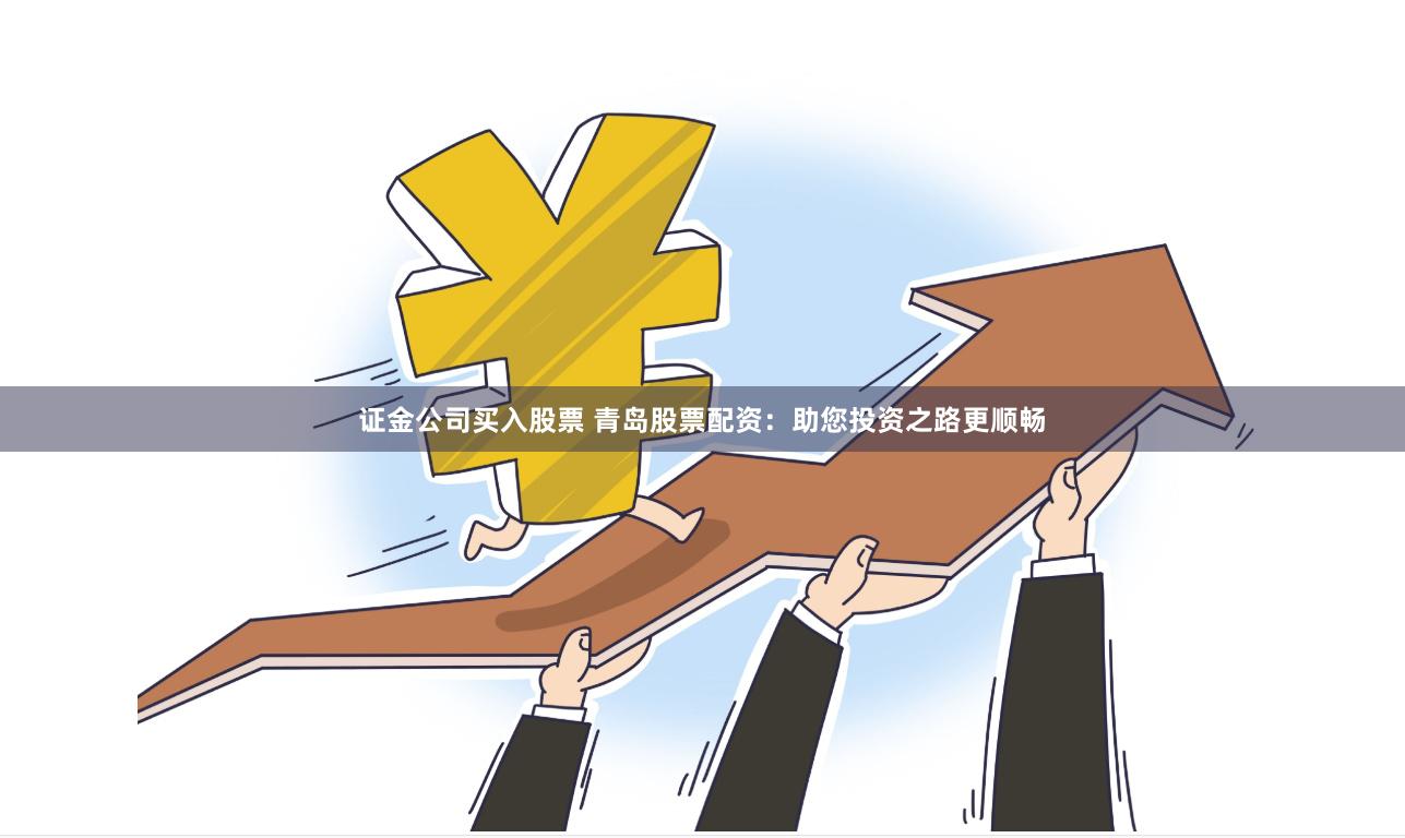 证金公司买入股票 青岛股票配资：助您投资之路更顺畅