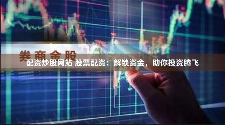 配资炒股网站 股票配资：解锁资金，助你投资腾飞