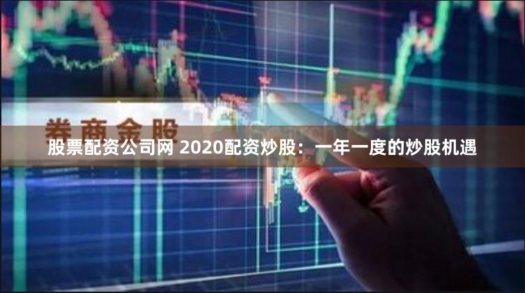 股票配资公司网 2020配资炒股：一年一度的炒股机遇