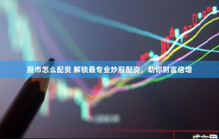 股市怎么配资 解锁最专业炒股配资，助你财富倍增