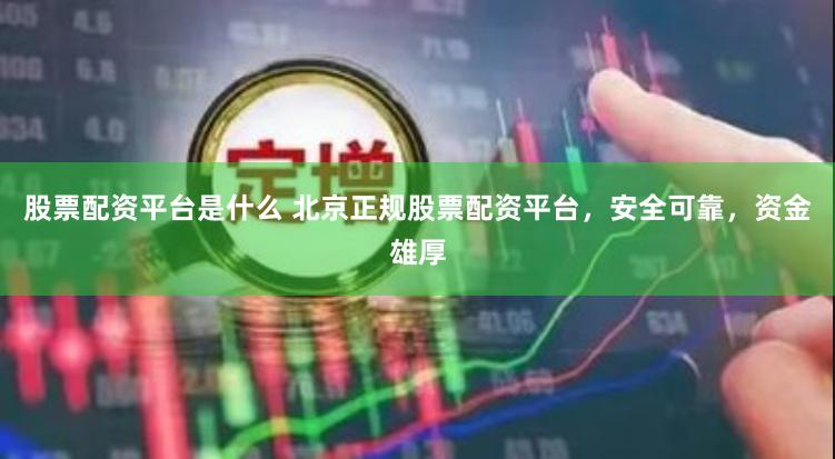 股票配资平台是什么 北京正规股票配资平台，安全可靠，资金雄厚