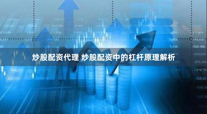 炒股配资代理 炒股配资中的杠杆原理解析