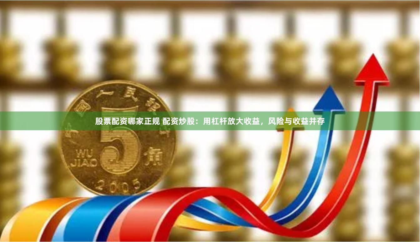 股票配资哪家正规 配资炒股：用杠杆放大收益，风险与收益并存