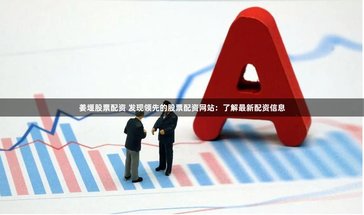 姜堰股票配资 发现领先的股票配资网站：了解最新配资信息