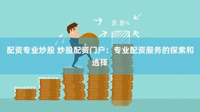 配资专业炒股 炒股配资门户：专业配资服务的探索和选择