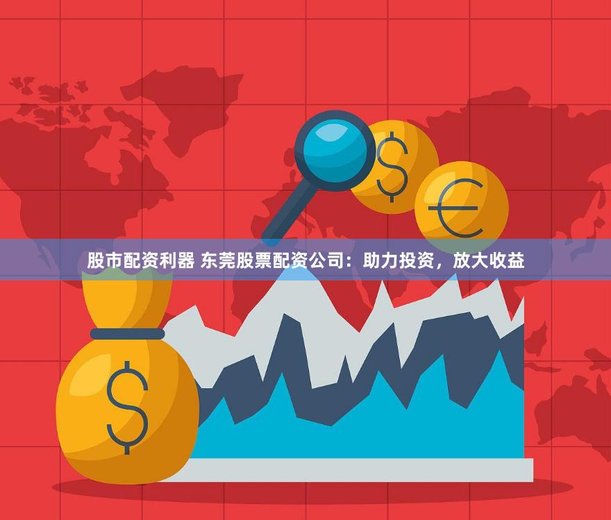 股市配资利器 东莞股票配资公司：助力投资，放大收益
