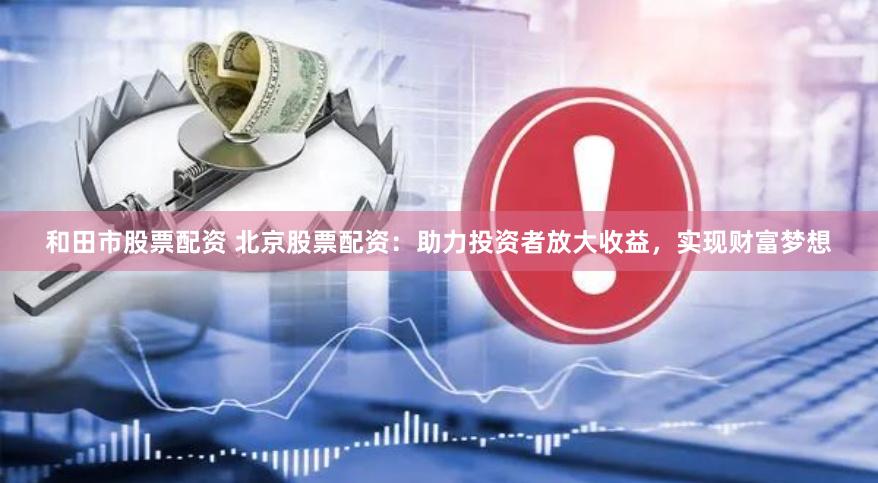 和田市股票配资 北京股票配资：助力投资者放大收益，实现财富梦想