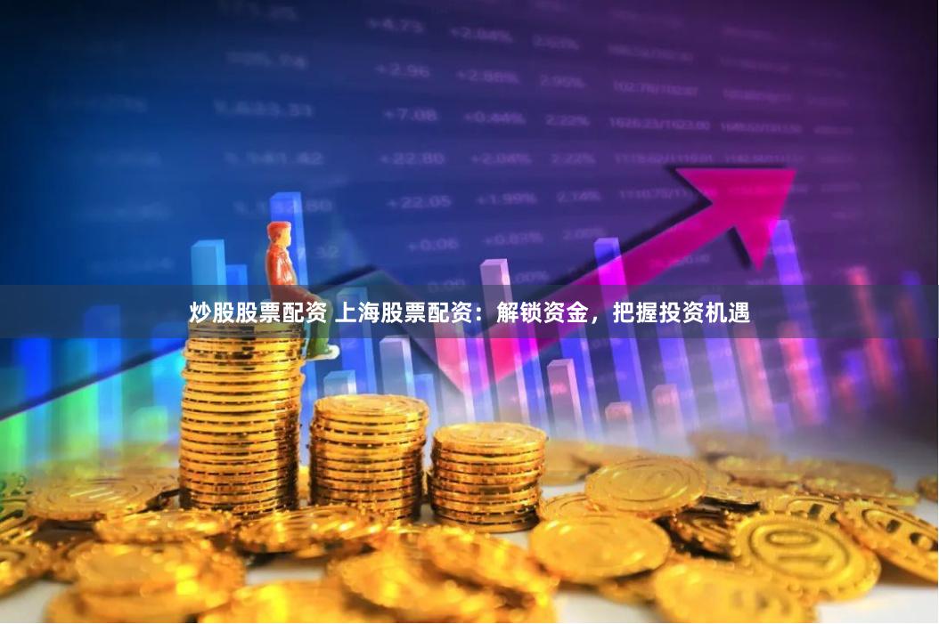 炒股股票配资 上海股票配资：解锁资金，把握投资机遇