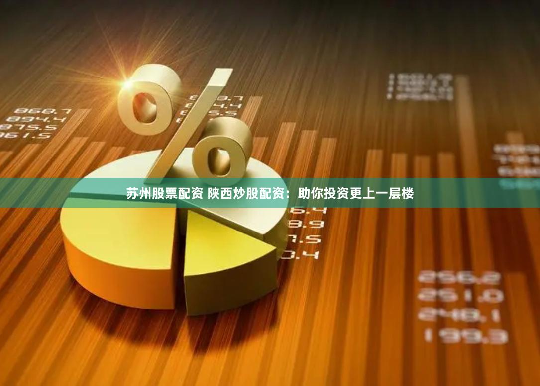 苏州股票配资 陕西炒股配资：助你投资更上一层楼