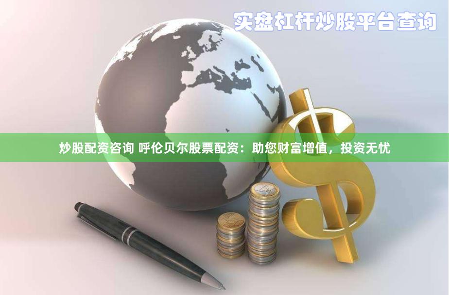 炒股配资咨询 呼伦贝尔股票配资：助您财富增值，投资无忧