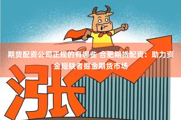 期货配资公司正规的有哪些 合肥期货配资：助力资金短缺者掘金期货市场
