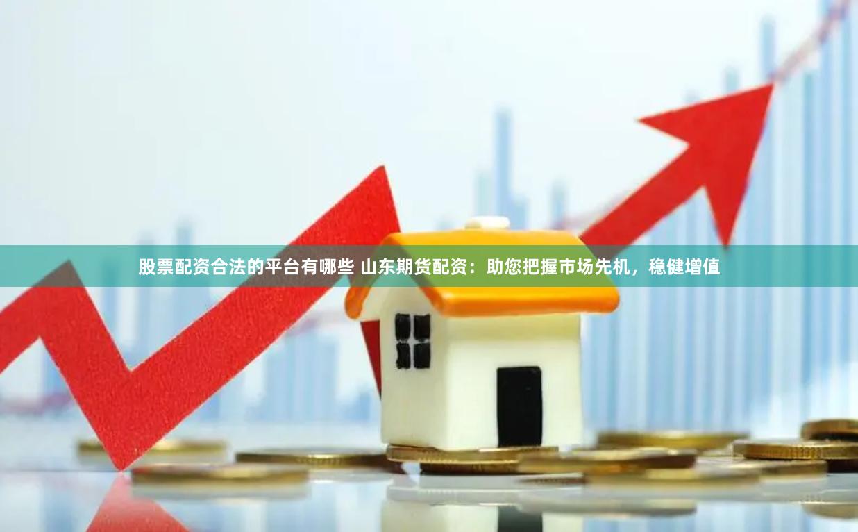 股票配资合法的平台有哪些 山东期货配资：助您把握市场先机，稳健增值