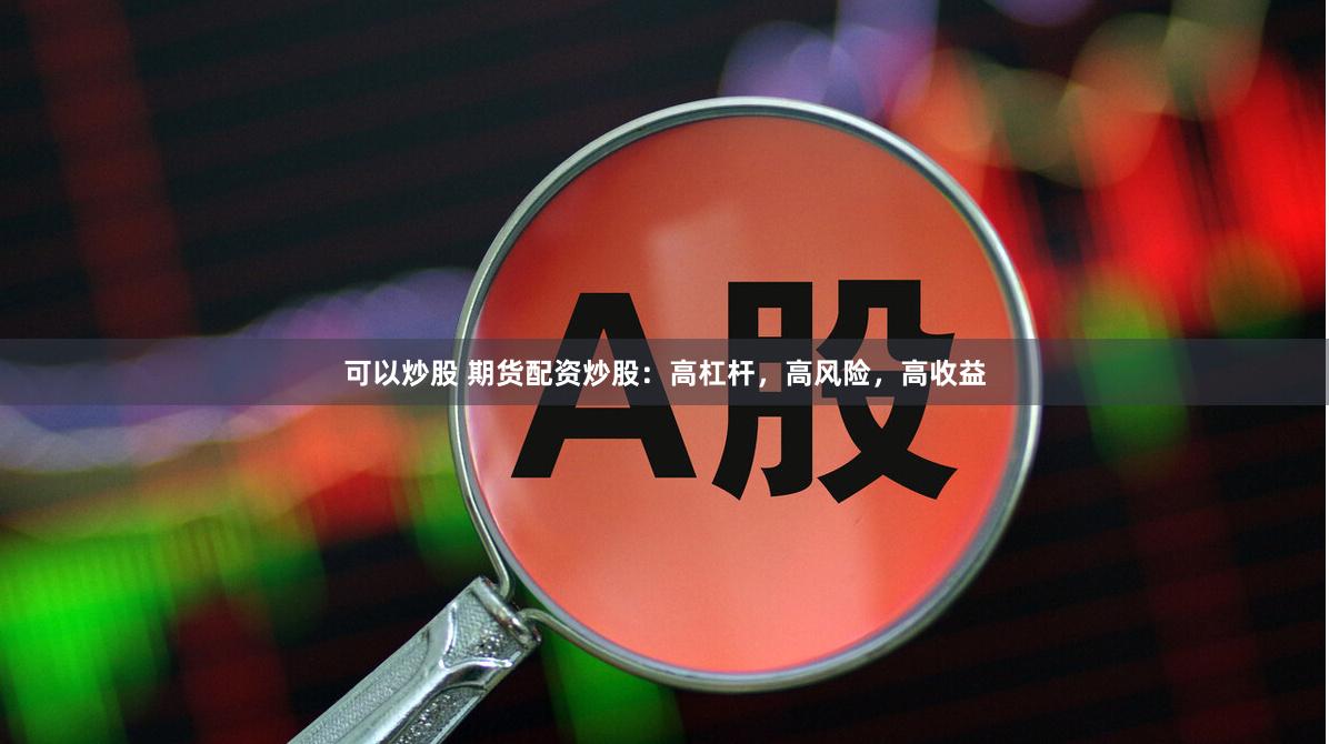 可以炒股 期货配资炒股：高杠杆，高风险，高收益