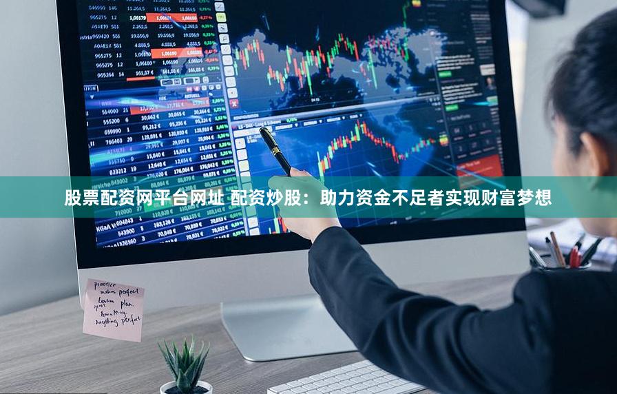 股票配资网平台网址 配资炒股：助力资金不足者实现财富梦想