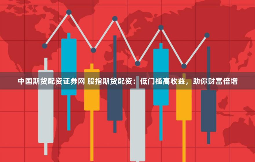中国期货配资证券网 股指期货配资：低门槛高收益，助你财富倍增