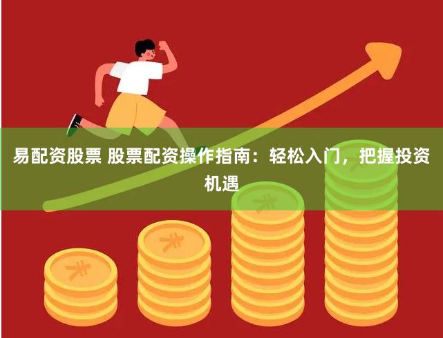 易配资股票 股票配资操作指南：轻松入门，把握投资机遇