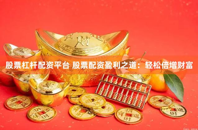 股票杠杆配资平台 股票配资盈利之道：轻松倍增财富