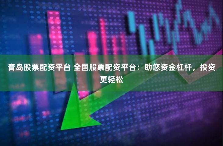 青岛股票配资平台 全国股票配资平台：助您资金杠杆，投资更轻松